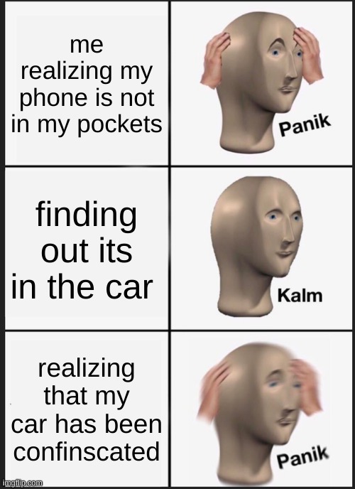 Panik Kalm Panik | me realizing my phone is not in my pockets; finding out its in the car; realizing that my car has been confinscated | image tagged in memes,panik kalm panik | made w/ Imgflip meme maker