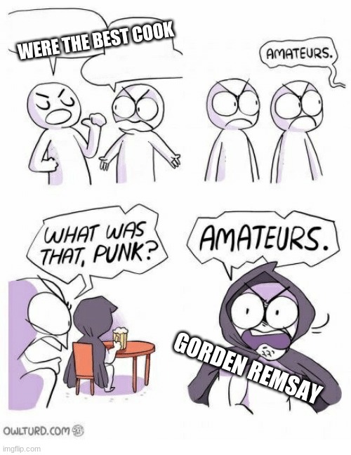 Amateurs | WERE THE BEST COOK; GORDEN REMSAY | image tagged in amateurs | made w/ Imgflip meme maker
