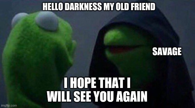 Evil Kermit | HELLO DARKNESS MY OLD FRIEND; SAVAGE; I HOPE THAT I WILL SEE YOU AGAIN | image tagged in kermit me to me | made w/ Imgflip meme maker