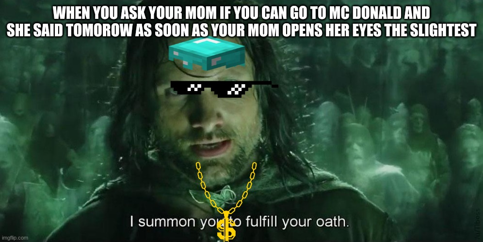 eh | WHEN YOU ASK YOUR MOM IF YOU CAN GO TO MC DONALD AND SHE SAID TOMOROW AS SOON AS YOUR MOM OPENS HER EYES THE SLIGHTEST | image tagged in i summon you to fullfil your oath | made w/ Imgflip meme maker