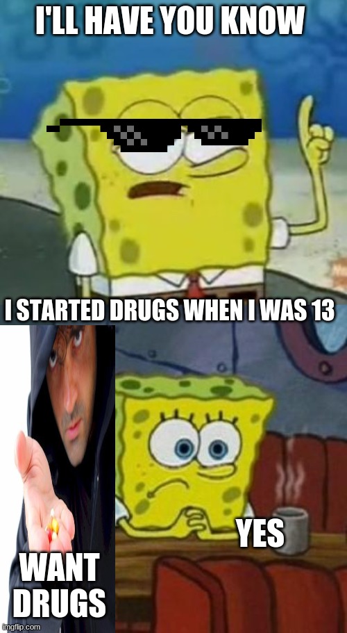 spongebob drug addiction | I'LL HAVE YOU KNOW; I STARTED DRUGS WHEN I WAS 13; YES; WANT DRUGS | image tagged in memes,i'll have you know spongebob,lonely spongebob | made w/ Imgflip meme maker