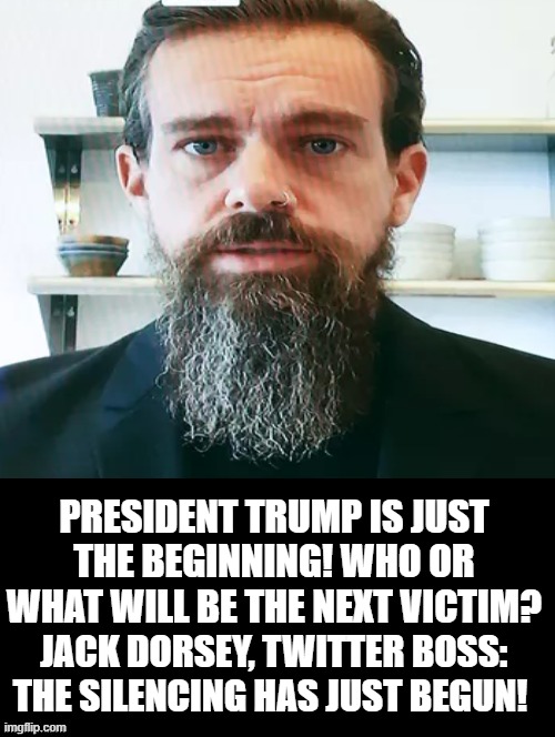 President Trump is Just The First Victim! Who or What Will Be Next? | PRESIDENT TRUMP IS JUST THE BEGINNING! WHO OR WHAT WILL BE THE NEXT VICTIM? JACK DORSEY, TWITTER BOSS: THE SILENCING HAS JUST BEGUN! | image tagged in twitter,stupid liberals,democrats | made w/ Imgflip meme maker