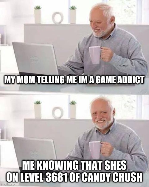 For real tho | MY MOM TELLING ME IM A GAME ADDICT; ME KNOWING THAT SHES ON LEVEL 3681 OF CANDY CRUSH | image tagged in memes,hide the pain harold | made w/ Imgflip meme maker