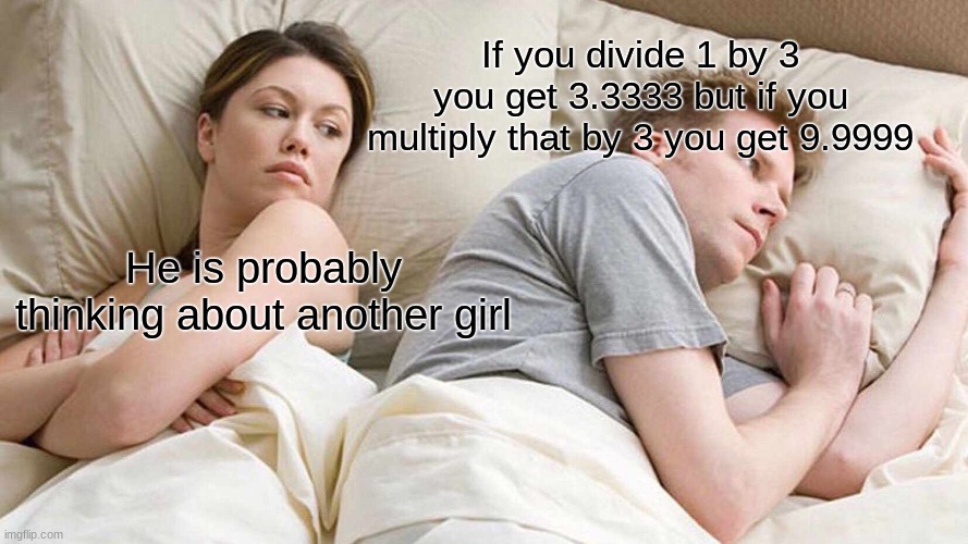 I love this | If you divide 1 by 3 you get 3.3333 but if you multiply that by 3 you get 9.9999; He is probably thinking about another girl | image tagged in memes,i bet he's thinking about other women | made w/ Imgflip meme maker