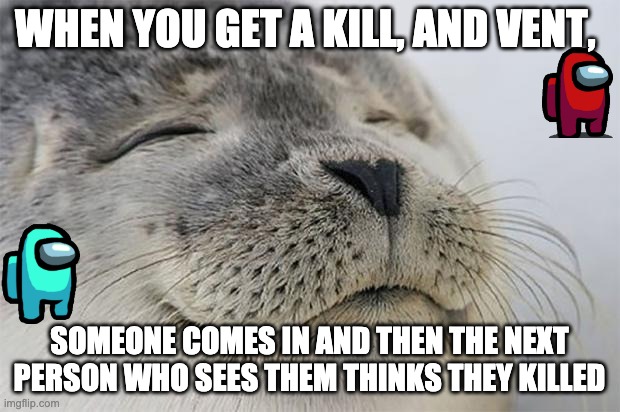 Satisfied Seal | WHEN YOU GET A KILL, AND VENT, SOMEONE COMES IN AND THEN THE NEXT PERSON WHO SEES THEM THINKS THEY KILLED | image tagged in memes,satisfied seal | made w/ Imgflip meme maker