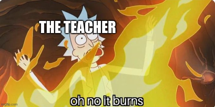 Oh no it burns Rick and Morty | THE TEACHER | image tagged in oh no it burns rick and morty | made w/ Imgflip meme maker