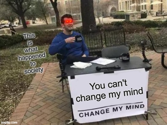 Change My Mind | This is what happened to society; You can't change my mind | image tagged in memes,change my mind | made w/ Imgflip meme maker