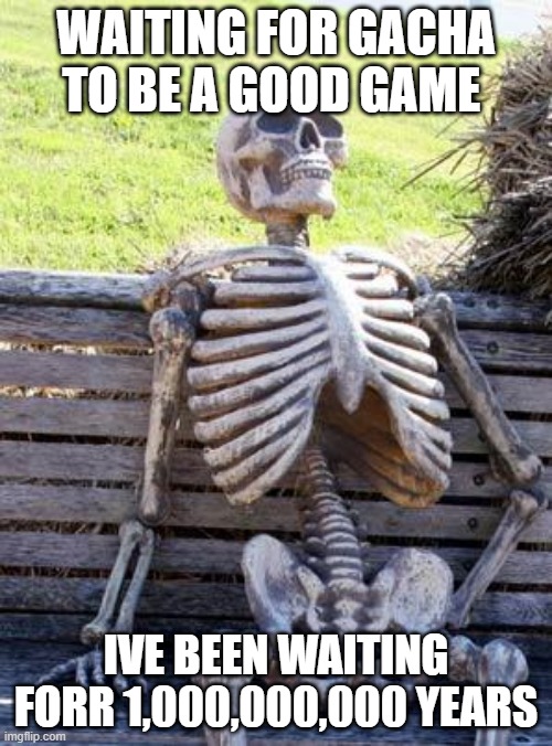 Waiting Skeleton | WAITING FOR GACHA TO BE A GOOD GAME; IVE BEEN WAITING FORR 1,000,000,000 YEARS | image tagged in memes,waiting skeleton | made w/ Imgflip meme maker