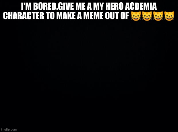I need characters | I'M BORED.GIVE ME A MY HERO ACDEMIA CHARACTER TO MAKE A MEME OUT OF 😺😺😺😺 | image tagged in my hero academia,characters | made w/ Imgflip meme maker