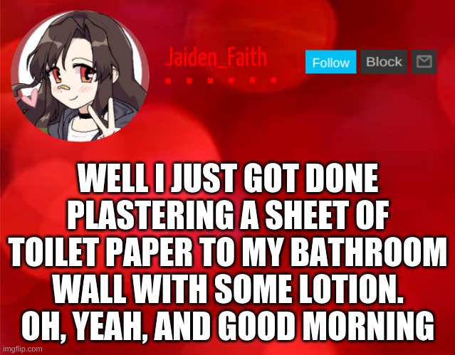 Jaiden Announcment | WELL I JUST GOT DONE PLASTERING A SHEET OF TOILET PAPER TO MY BATHROOM WALL WITH SOME LOTION. OH, YEAH, AND GOOD MORNING | image tagged in jaiden announcment | made w/ Imgflip meme maker