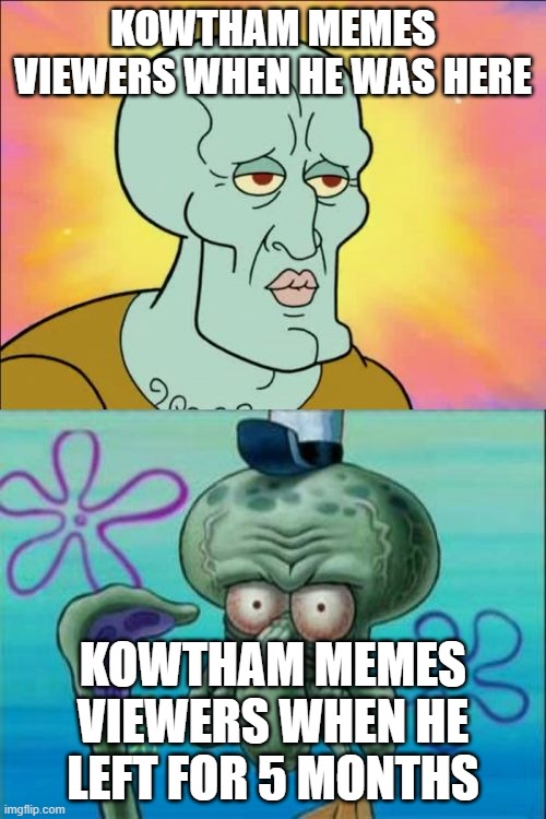 Squidward | KOWTHAM MEMES VIEWERS WHEN HE WAS HERE; KOWTHAM MEMES VIEWERS WHEN HE LEFT FOR 5 MONTHS | image tagged in memes,squidward | made w/ Imgflip meme maker
