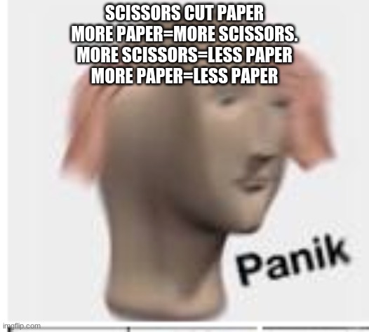 #confution | SCISSORS CUT PAPER
MORE PAPER=MORE SCISSORS.
MORE SCISSORS=LESS PAPER
MORE PAPER=LESS PAPER | image tagged in panic | made w/ Imgflip meme maker