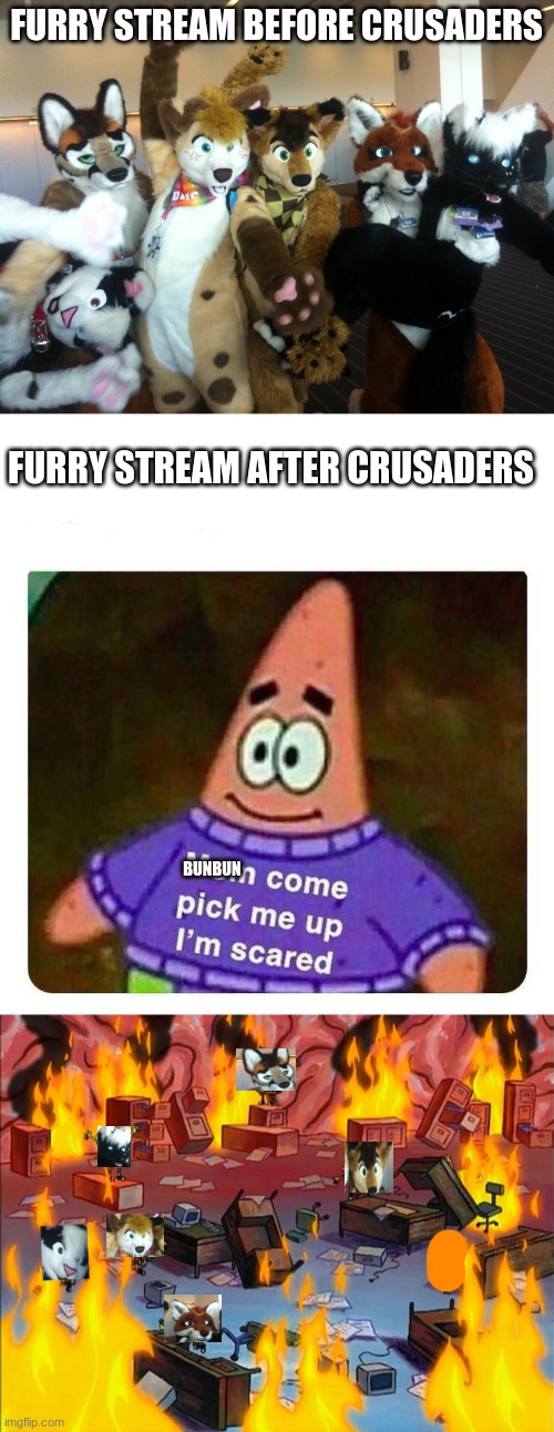 Once Again, This meme has no hate towards furries, it's just a joke, and BunBun said it himself, this place was in chaos after c | FURRY STREAM BEFORE CRUSADERS; FURRY STREAM AFTER CRUSADERS; BUNBUN | image tagged in furries,patrick mom come pick me up i'm scared,spongebob fire | made w/ Imgflip meme maker