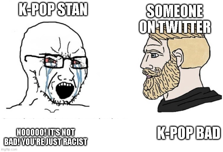 Soyboy Vs Yes Chad | SOMEONE ON TWITTER; K-POP STAN; NOOOOO! IT'S NOT BAD! YOU'RE JUST RACIST; K-POP BAD | image tagged in soyboy vs yes chad | made w/ Imgflip meme maker