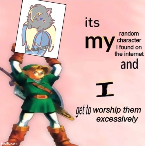 It's my ... and I get to choose the ... | random character i found on the internet; worship them excessively | image tagged in it's my and i get to choose the | made w/ Imgflip meme maker