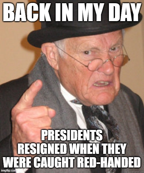 Old Man Wagging Finger does not approve of Trump | BACK IN MY DAY; PRESIDENTS RESIGNED WHEN THEY WERE CAUGHT RED-HANDED | image tagged in memes,back in my day | made w/ Imgflip meme maker