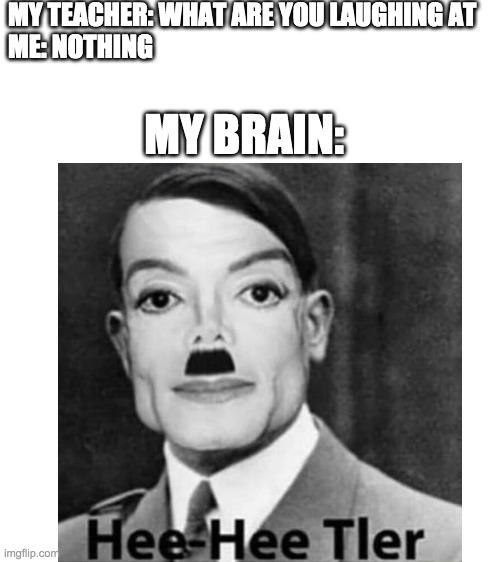 this actually happened in class yesterday | MY TEACHER: WHAT ARE YOU LAUGHING AT 

ME: NOTHING; MY BRAIN: | image tagged in hitler,meme,funny,cursed | made w/ Imgflip meme maker