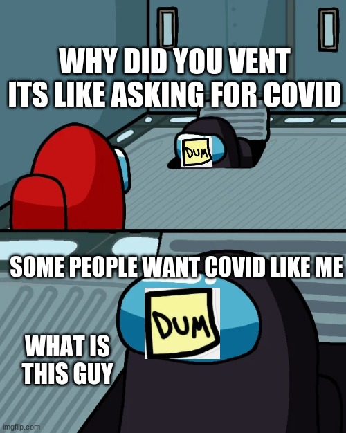 Among us dumb | WHY DID YOU VENT ITS LIKE ASKING FOR COVID; SOME PEOPLE WANT COVID LIKE ME; WHAT IS THIS GUY | image tagged in impostor of the vent | made w/ Imgflip meme maker