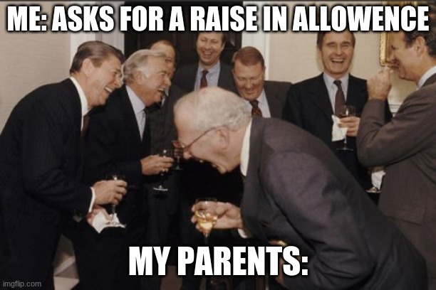 Laughing Men In Suits Meme | ME: ASKS FOR A RAISE IN ALLOWENCE; MY PARENTS: | image tagged in memes,laughing men in suits | made w/ Imgflip meme maker