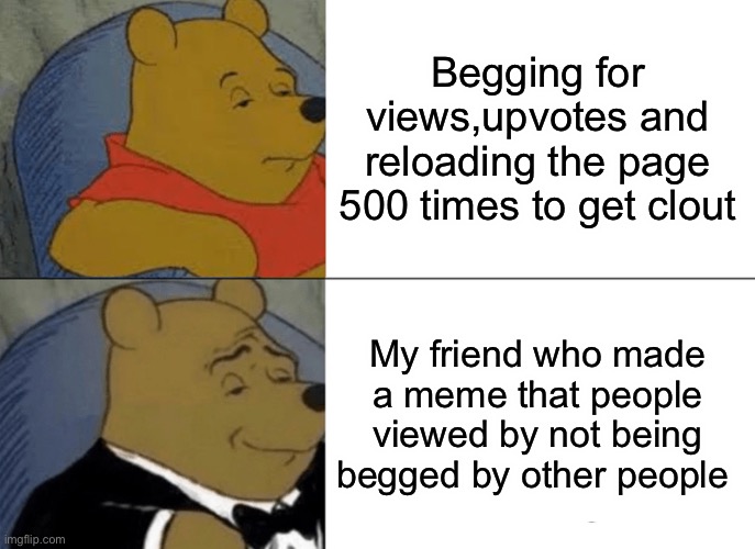 Tuxedo Winnie The Pooh Meme | Begging for views,upvotes and reloading the page 500 times to get clout My friend who made a meme that people viewed by not being begged by  | image tagged in memes,tuxedo winnie the pooh | made w/ Imgflip meme maker