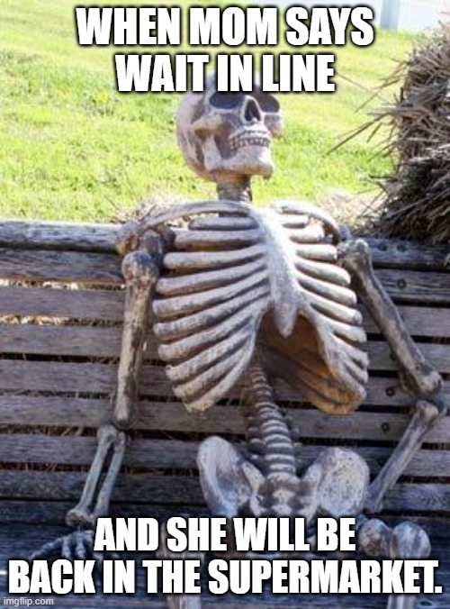 Waiting Skeleton | WHEN MOM SAYS WAIT IN LINE; AND SHE WILL BE BACK IN THE SUPERMARKET. | image tagged in memes,waiting skeleton | made w/ Imgflip meme maker
