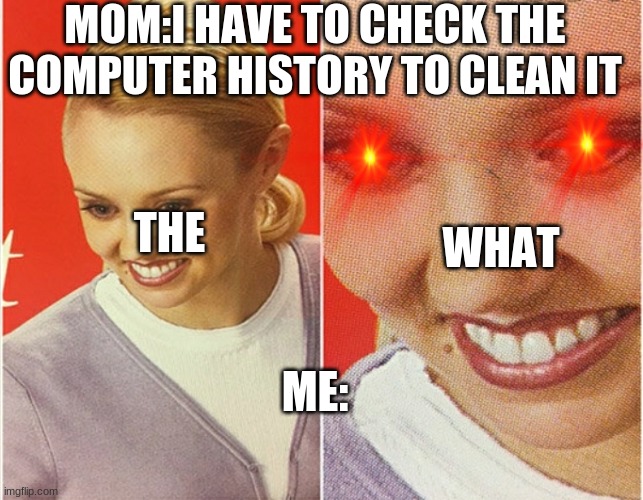 the WHAT | MOM:I HAVE TO CHECK THE COMPUTER HISTORY TO CLEAN IT; THE; WHAT; ME: | image tagged in wait what | made w/ Imgflip meme maker