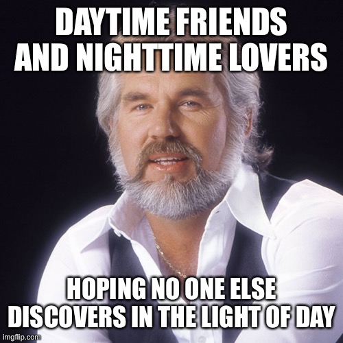 Daytime friends/Nighttime lovers | DAYTIME FRIENDS AND NIGHTTIME LOVERS; HOPING NO ONE ELSE DISCOVERS IN THE LIGHT OF DAY | image tagged in kenny rogers | made w/ Imgflip meme maker