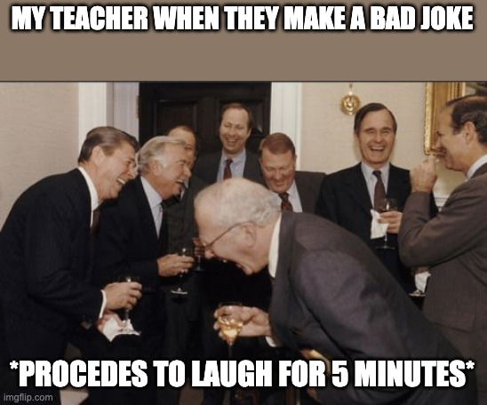 Yes very funny Mr. Edwards... | MY TEACHER WHEN THEY MAKE A BAD JOKE; *PROCEDES TO LAUGH FOR 5 MINUTES* | image tagged in memes,laughing men in suits | made w/ Imgflip meme maker