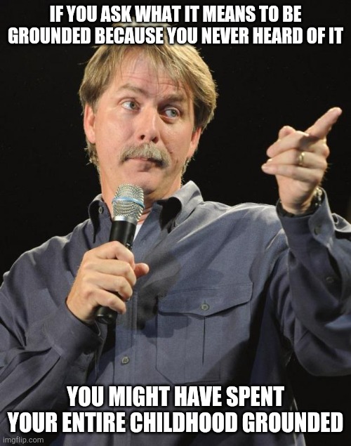 Jeff Foxworthy | IF YOU ASK WHAT IT MEANS TO BE GROUNDED BECAUSE YOU NEVER HEARD OF IT; YOU MIGHT HAVE SPENT YOUR ENTIRE CHILDHOOD GROUNDED | image tagged in jeff foxworthy | made w/ Imgflip meme maker