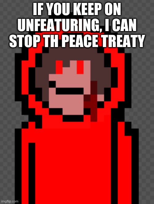 chara mode | IF YOU KEEP ON UNFEATURING, I CAN STOP TH PEACE TREATY | image tagged in chara mode | made w/ Imgflip meme maker