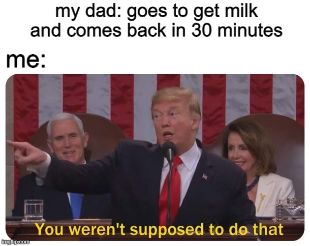 You werent supposed to do that dad | my dad: goes to get milk and comes back in 30 minutes; me: | image tagged in you werent supposed to do that | made w/ Imgflip meme maker