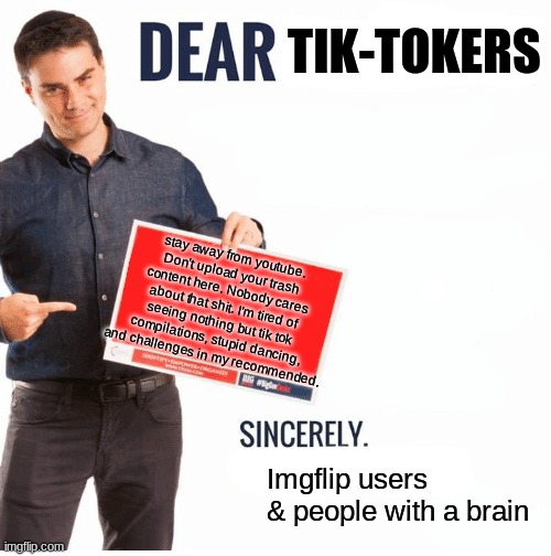 pls | TIK-TOKERS; stay away from youtube. Don't upload your trash content here. Nobody cares about that shit. I'm tired of seeing nothing but tik tok compilations, stupid dancing, and challenges in my recommended. Imgflip users & people with a brain | image tagged in ben shapiro dear liberals | made w/ Imgflip meme maker