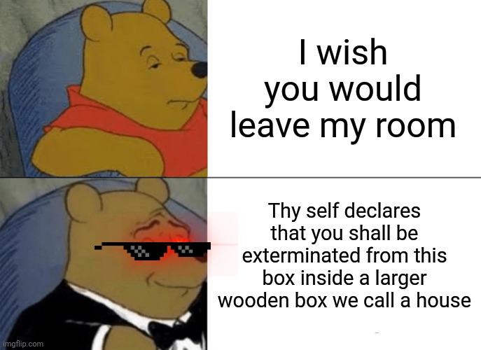 Next time ur sibling walks in ur room | I wish you would leave my room; Thy self declares that you shall be exterminated from this box inside a larger wooden box we call a house | image tagged in memes,tuxedo winnie the pooh | made w/ Imgflip meme maker