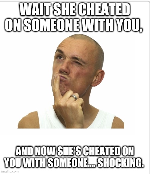 1+1=orange | WAIT SHE CHEATED ON SOMEONE WITH YOU, AND NOW SHE'S CHEATED ON YOU WITH SOMEONE.... SHOCKING. | image tagged in dumb | made w/ Imgflip meme maker