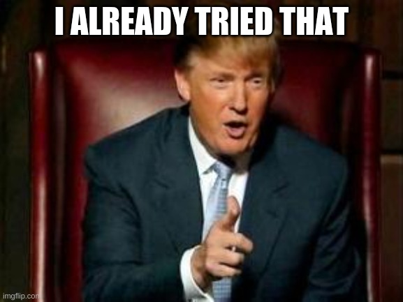 Donald Trump | I ALREADY TRIED THAT | image tagged in donald trump | made w/ Imgflip meme maker