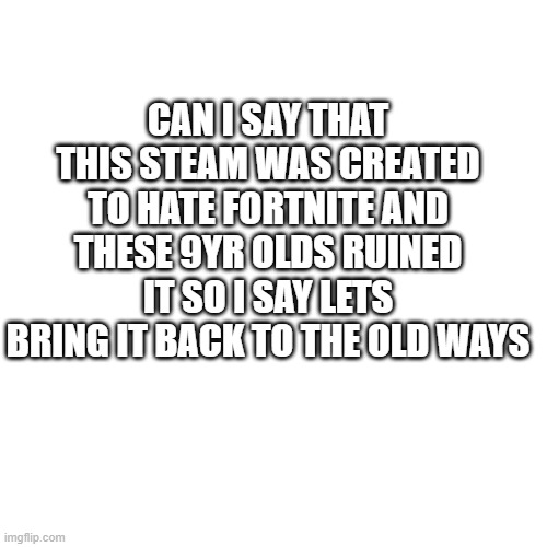 ANTI FORTNITE GANG | CAN I SAY THAT THIS STEAM WAS CREATED TO HATE FORTNITE AND THESE 9YR OLDS RUINED IT SO I SAY LETS BRING IT BACK TO THE OLD WAYS | image tagged in memes,blank transparent square | made w/ Imgflip meme maker
