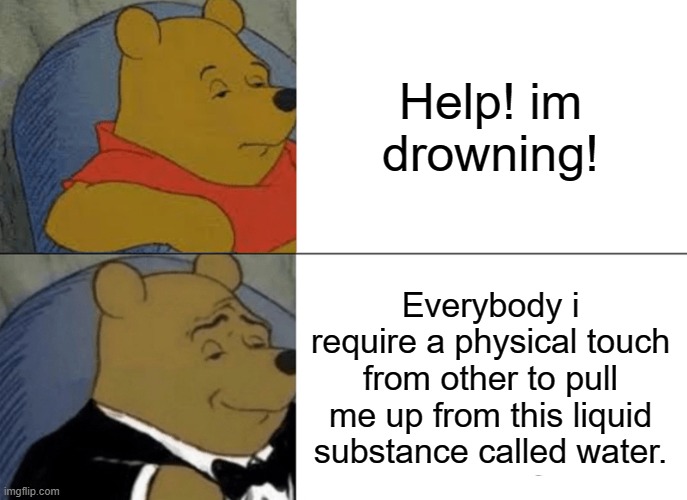 Tuxedo Winnie The Pooh Meme | Help! im drowning! Everybody i require a physical touch from other to pull me up from this liquid substance called water. | image tagged in memes,tuxedo winnie the pooh | made w/ Imgflip meme maker