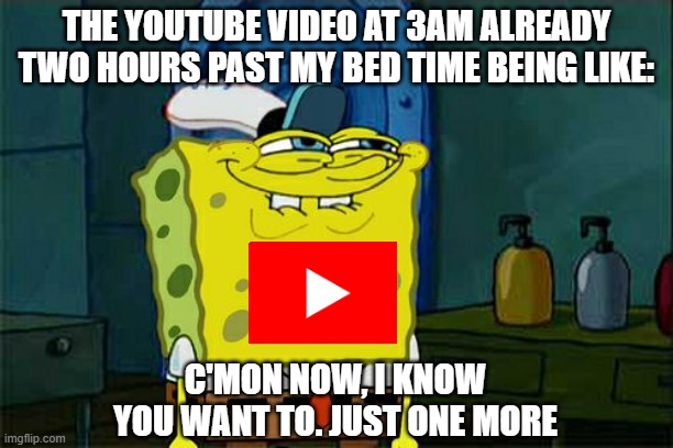 we all know that feeling | THE YOUTUBE VIDEO AT 3AM ALREADY TWO HOURS PAST MY BED TIME BEING LIKE:; C'MON NOW, I KNOW YOU WANT TO. JUST ONE MORE | image tagged in memes,don't you squidward,spongebob,youtube,just one more,bedtime | made w/ Imgflip meme maker