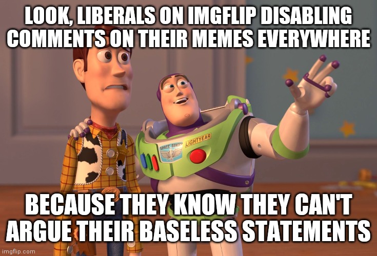 Baseless is one of their favorite words btw | LOOK, LIBERALS ON IMGFLIP DISABLING COMMENTS ON THEIR MEMES EVERYWHERE; BECAUSE THEY KNOW THEY CAN'T ARGUE THEIR BASELESS STATEMENTS | image tagged in memes,x x everywhere,your argument is invalid | made w/ Imgflip meme maker
