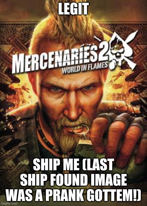 Mercenaries 2 | LEGIT; SHIP ME (LAST SHIP FOUND IMAGE WAS A PRANK GOTTEM!) | image tagged in mercenaries 2 | made w/ Imgflip meme maker