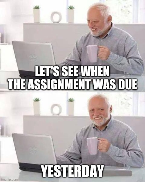 Oh, Harold | LET'S SEE WHEN THE ASSIGNMENT WAS DUE; YESTERDAY | image tagged in memes,hide the pain harold | made w/ Imgflip meme maker