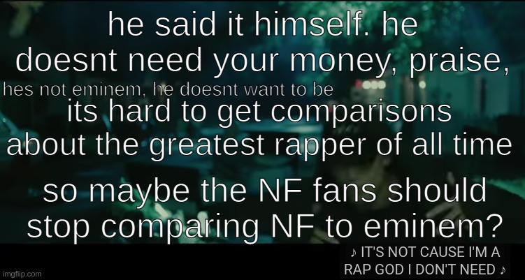 he said it himself. he doesnt need your money, praise, hes not eminem, he doesnt want to be; its hard to get comparisons about the greatest rapper of all time; so maybe the NF fans should stop comparing NF to eminem? | made w/ Imgflip meme maker