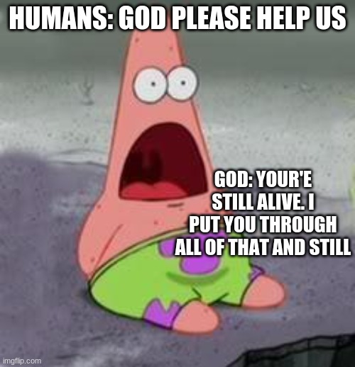 Suprised Patrick | HUMANS: GOD PLEASE HELP US; GOD: YOUR'E STILL ALIVE. I PUT YOU THROUGH ALL OF THAT AND STILL | image tagged in suprised patrick | made w/ Imgflip meme maker