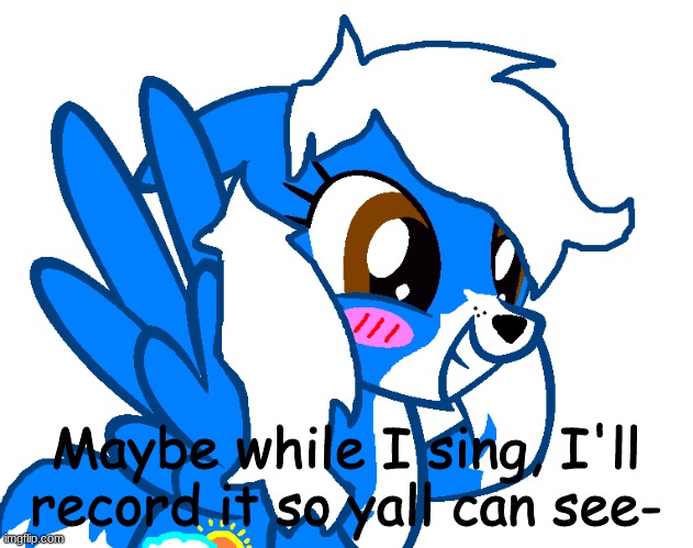 *LAUGHS IN MORE NERVOUS* | Maybe while I sing, I'll record it so yall can see- | image tagged in pony cloud | made w/ Imgflip meme maker