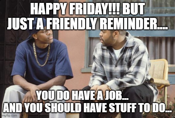 FRIDAY smokey craig | HAPPY FRIDAY!!! BUT JUST A FRIENDLY REMINDER.... YOU DO HAVE A JOB...      AND YOU SHOULD HAVE STUFF TO DO... | image tagged in friday smokey craig | made w/ Imgflip meme maker
