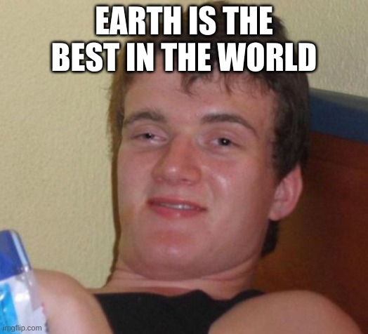 10 guy | EARTH IS THE BEST IN THE WORLD | image tagged in memes,10 guy | made w/ Imgflip meme maker
