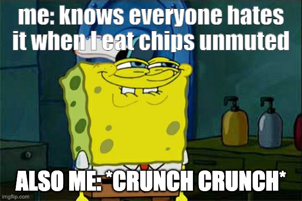 Don't You Squidward | me: knows everyone hates it when I eat chips unmuted; ALSO ME: *CRUNCH CRUNCH* | image tagged in memes,don't you squidward | made w/ Imgflip meme maker