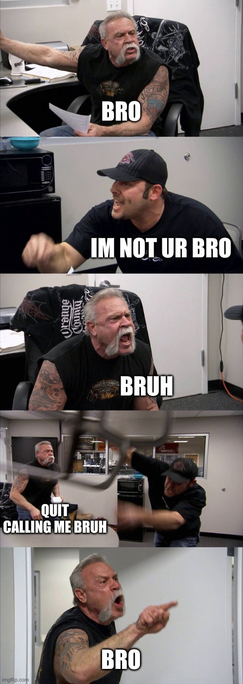 American Chopper Argument Meme | BRO; IM NOT UR BRO; BRUH; QUIT CALLING ME BRUH; BRO | image tagged in memes,american chopper argument | made w/ Imgflip meme maker