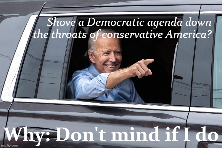 "Unity Joe" should reconsider the idea of trying to compromise with a Party who wants him dead. Move fast & put things together. | Shove a Democratic agenda down the throats of conservative America? Why: Don't mind if I do | image tagged in joe biden cool,democratic party,democrats,democrat,biden,joe biden | made w/ Imgflip meme maker