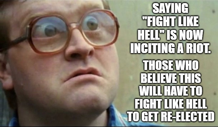Fight Like Hell | SAYING "FIGHT LIKE HELL" IS NOW INCITING A RIOT. THOSE WHO BELIEVE THIS WILL HAVE TO FIGHT LIKE HELL TO GET RE-ELECTED | image tagged in inciting,election,liberal logic | made w/ Imgflip meme maker